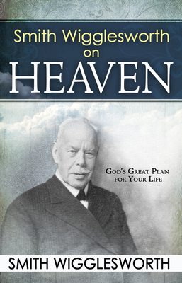 Smith Wigglesworth on Heaven by Smith Wigglesworth