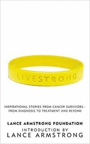 Livestrong: Inspirational Stories From Cancer Survivors   From Diagnosis To Treatment And Beyond by The Lance Armstrong Foundation