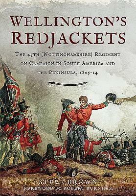 Wellington's Redjackets: The 45th (Nottinghamshire) Regiment on Campaign in South America and the Peninsula, 1805-14 by Steve Brown, Robert Burnham