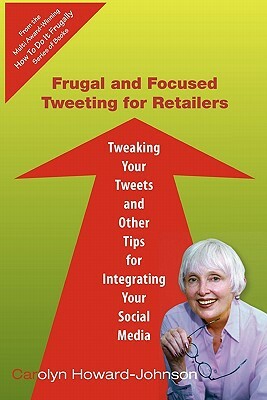 Frugal and Focused Tweeting for Retailers: Tweaking Your Tweets and Other Tips for Integrating Your Social Media by Carolyn Howard-Johnson