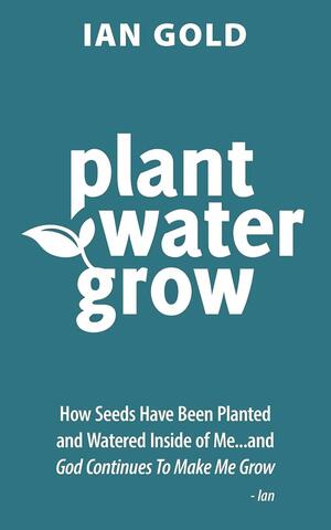 Plant Water Grow: How Seeds Have Been Planted and Watered Inside of Me...and God Continues to Make Me Grow. by Ian Gold