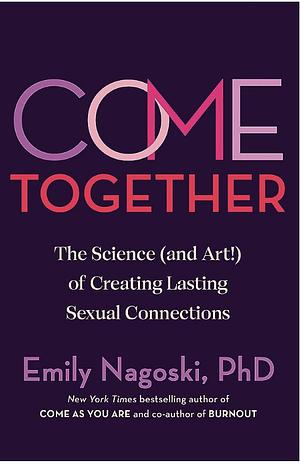 Come Together: The Science (and Art!) of Creating Lasting Sexual Connections by Emily Nagoski