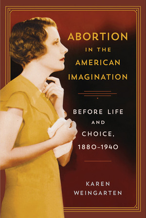 Abortion in the American Imagination: Before Life and Choice, 1880-1940 by Karen Weingarten
