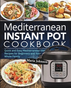 Mediterranean Diet Instant Pot Cookbook: Quick and Easy Mediterranean Diet Recipes for Beginners and Your Whole Family by Maria Johnson