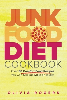 Junk Food Diet Cookbook: Over 50 Comfort Food Recipes You Can Still Eat While on A Diet by Olivia Rogers