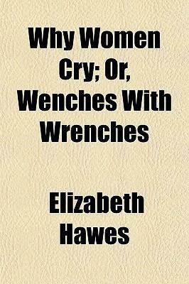 Why Women Cry; Or, Wenches with Wrenches by Elizabeth Hawes