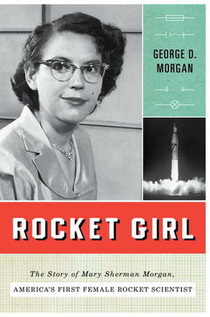 Rocket Girl: The Story of Mary Sherman Morgan, America's First Female Rocket Scientist by George D. Morgan