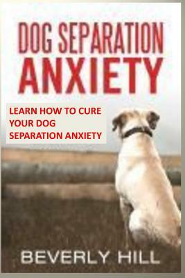 Dog Separation Anxiety: Learn How to Cure Your Dog Separation Anxiety by Beverly Hill