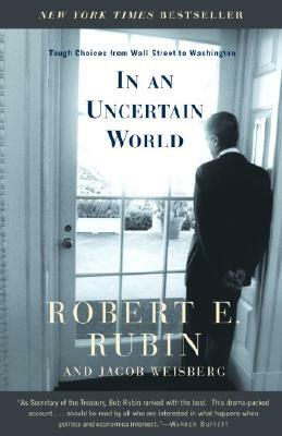 In an Uncertain World: Tough Choices from Wall Street to Washington by Robert Rubin, Jacob Weisberg