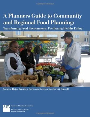 A Planners Guide to Community and Regional Food Planning: Transforming Food Environments, Facilitating Healthy Eating by Branden Born, Jessica Kozlowski Russell, Samina Raja