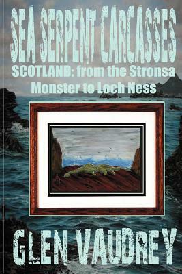 Sea Serpent Carcasses: Scotland - from The Stronsa Monster to Loch Ness by Glen Vaudrey