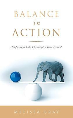 Balance in Action: Adopting a Life Philosophy That Works! by Melissa Gray