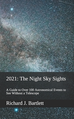 2021: The Night Sky Sights (North American Edition): A Guide to Over 100 Astronomical Events to See Without a Telescope by Richard J. Bartlett