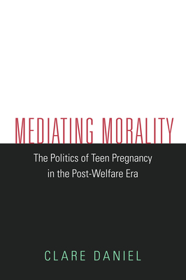 Mediating Morality: The Politics of Teen Pregnancy in the Post-Welfare Era by Clare Daniel