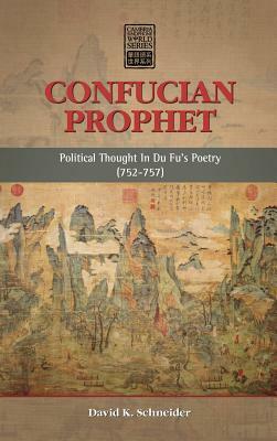 Confucian Prophet: Political Thought in Du Fu's Poetry (752-757) by David K. Schneider