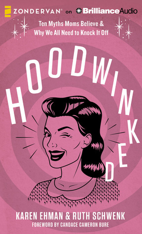 Hoodwinked: Ten Myths Moms BelieveWhy We All Need to Knock It Off by Karen Ehman, Ruth Schwenk
