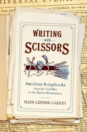 Writing with Scissors: American Scrapbooks from the Civil War to the Harlem Renaissance by Ellen Gruber Garvey