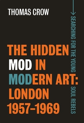 The Hidden Mod in Modern Art: London, 1957-1969 by Thomas Crow