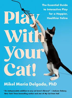 Play With Your Cat!: The Essential Guide to Interactive Play for a Happier, Healthier Feline by Mikel Delgado
