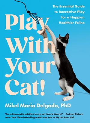 Play With Your Cat!: The Essential Guide to Interactive Play for a Happier, Healthier Feline by Mikel Maria Delgado