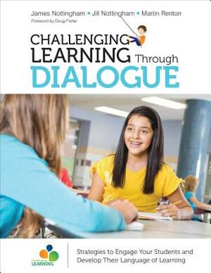 Challenging Learning Through Dialogue: Strategies to Engage Your Students and Develop Their Language of Learning by James A. Nottingham, Jill Nottingham, Martin Renton