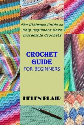 Crochet Guide for Beginners: The Ultimate Guide to Help Beginners Make Incredible Crochets by Helen Blair