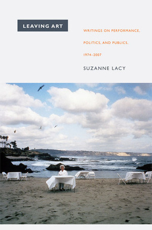 Leaving Art: Writings on Performance, Politics, and Publics, 1974-2007 by Kerstin May, Suzanne Lacy, Moira Roth