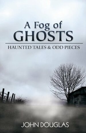A Fog of Ghosts: Haunted Tales & Odd Pieces by John Douglas