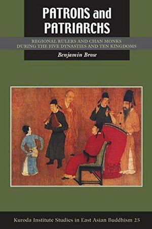 Patrons and Patriarchs: Regional Rulers and Chan Monks during the Five Dynasties and Ten Kingdoms by Benjamin Brose