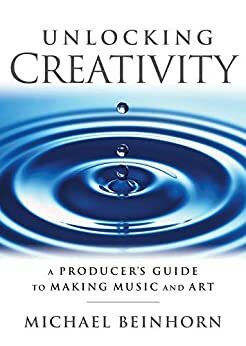 Unlocking Creativity: A Producer's Guide to Making Music & Art by Michael Beinhorn