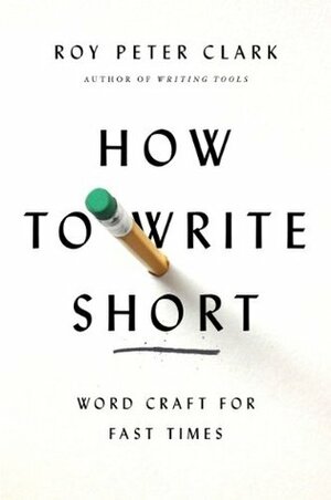 How to Write Short: Word Craft for Fast Times by Roy Peter Clark