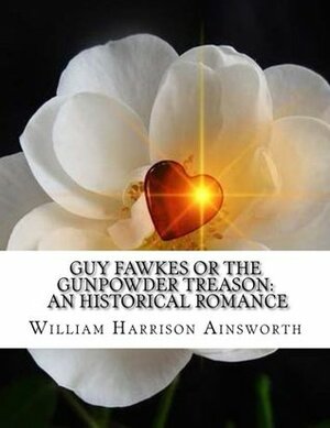 Guy Fawkes or the Gunpowder Treason: An Historical Romance by William Harrison Ainsworth