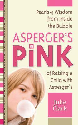 Asperger's in Pink: Pearls of Wisdom from Inside the Bubble of Raising a Child with Asperger's by Julie Clark