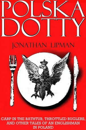 Polska Dotty: Carp in the Bathtub, Throttled Buglers and Other Tales of an Englishman in Poland by Jonathan Lipman