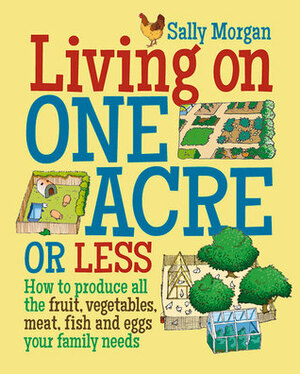 Living on One Acre or Less: How to Produce All the Fruit, Vegetables, Meat, Fish and Eggs Your Family Needs by Stephanie Laurence, Sally Morgan