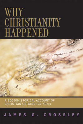 Why Christianity Happened: A Sociohistorical Account of Christian Origins (26-50 CE) by James G. Crossley