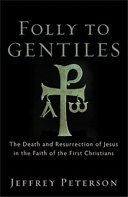 Folly to Gentiles: The Death and Resurrection of Jesus in the Faith of the First Christians by Jeffrey Peterson