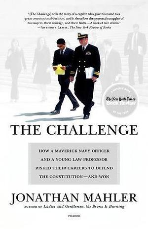 The Challenge: How a Maverick Navy Officer and a Young Law Professor Risked Their Careers to Defend the Constitution--and Won by Jonathan Mahler, Jonathan Mahler