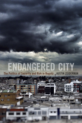 Endangered City: The Politics of Security and Risk in Bogotá by Austin Zeiderman