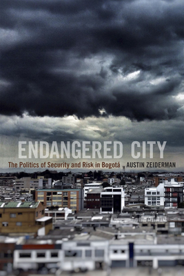 Endangered City: The Politics of Security and Risk in Bogotá by Austin Zeiderman