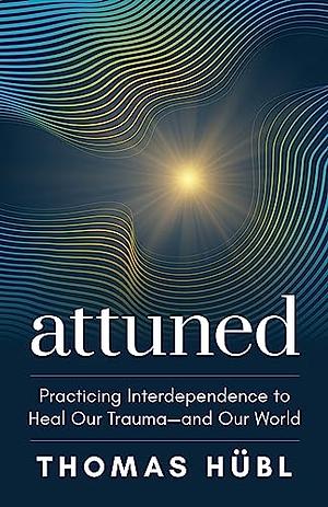 Attuned: Practicing Interdependence to Heal Our Trauma—and Our World by Thomas Hübl