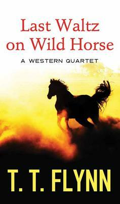 Last Waltz on Wild Horse: A Western Quartet by T. T. Flynn