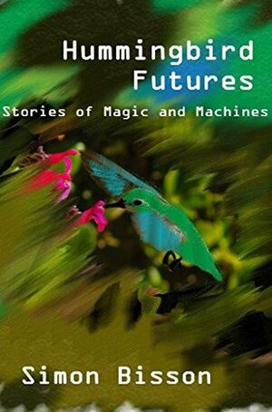 Hummingbird Futures: Stories of Magic and Machines by Simon Bisson