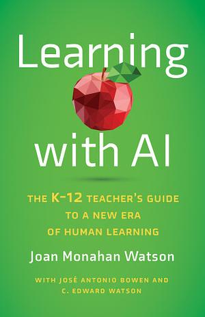 Learning with AI: The K-12 Teacher's Guide to a New Era of Human Learning by Joan Monahan Watson, C. Edward Watson, José Antonio Bowen