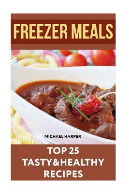 Freezer Meals: Top 25 Tasty&Healthy Recipes by Michael Harper