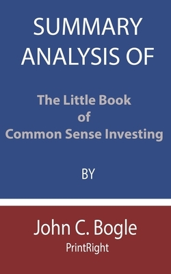 Summary Analysis Of The Little Book of Common Sense Investing By John C. Bogle by Printright