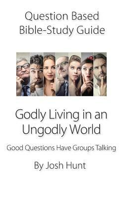 Question-based Bible Study Guide - Godly Living in an Ungodly World: Good Questions Have Groups Talking by Josh Hunt