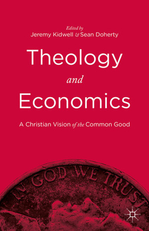 Theology and Economics: A Christian Vision of the Common Good by Jeremy Kidwell, Sean Doherty
