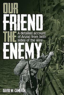 Our Friend the Enemy: A Detailed Account of Anzac from Both Sides of the Wire by David W. Cameron