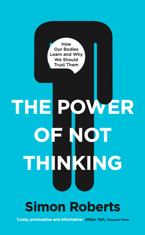 The Power of Not Thinking: How Our Bodies Learn and Why We Should Trust Them by Simon Roberts